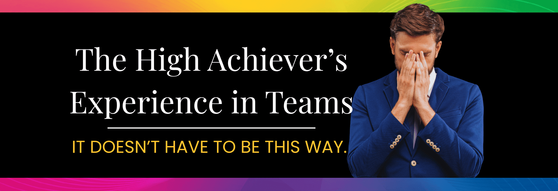 Man covering his face. Title graphic--The High Achiever's Experience in Teams--It Doesn't Have to Be This Way